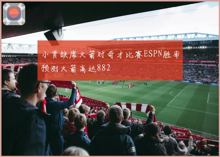 小贾缺席火箭对奇才比赛ESPN胜率预测火箭高达882