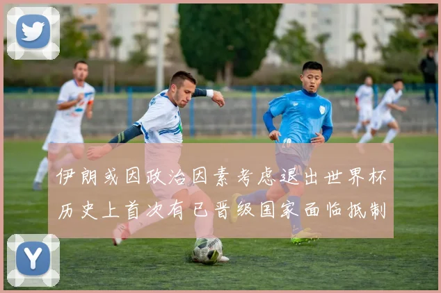 伊朗或因政治因素考虑退出世界杯历史上首次有已晋级国家面临抵制风险