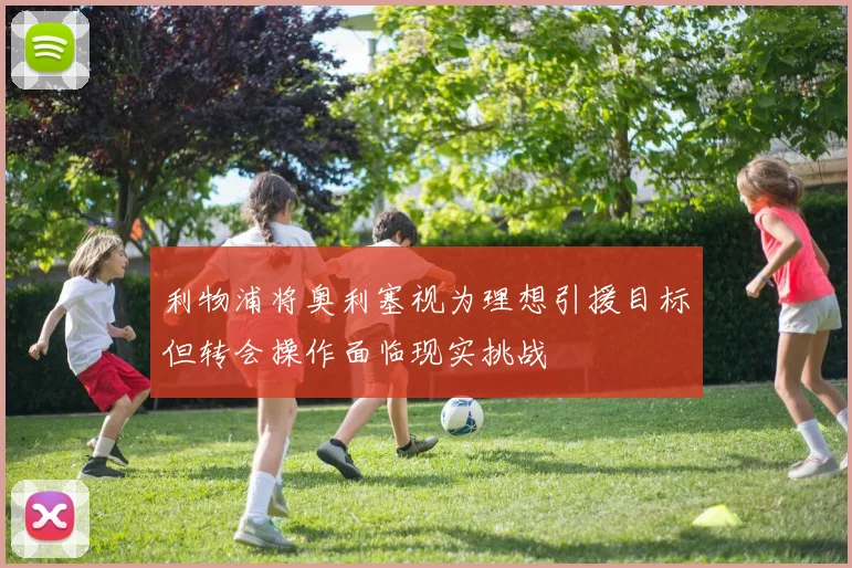 利物浦将奥利塞视为理想引援目标但转会操作面临现实挑战
