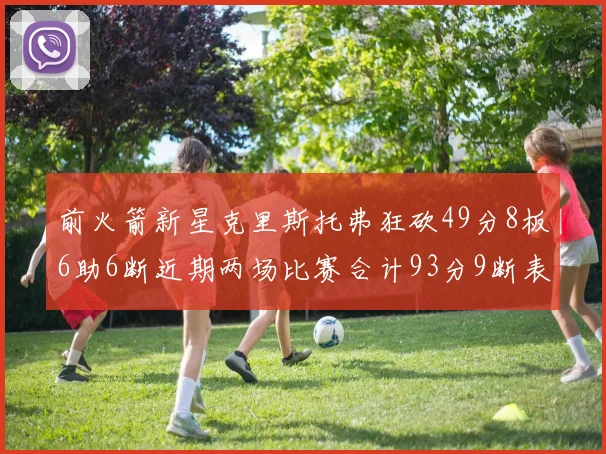 前火箭新星克里斯托弗狂砍49分8板6助6断近期两场比赛合计93分9断表现惊艳