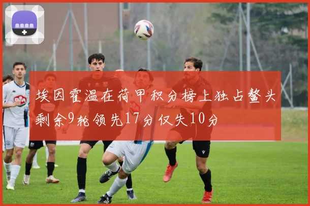 埃因霍温在荷甲积分榜上独占鳌头剩余9轮领先17分仅失10分