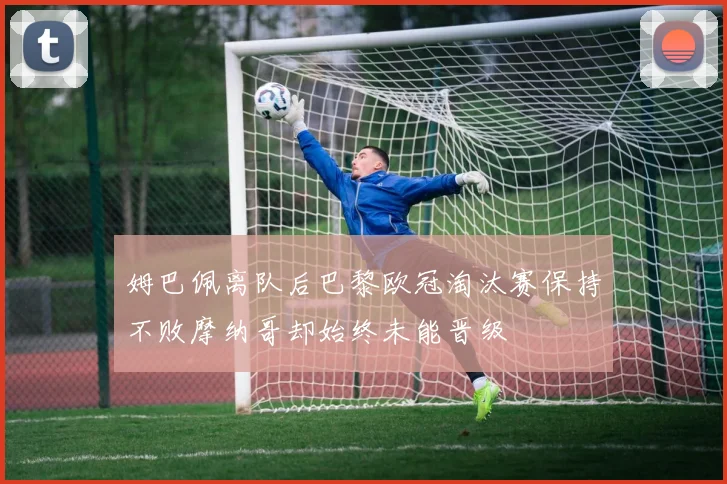姆巴佩离队后巴黎欧冠淘汰赛保持不败摩纳哥却始终未能晋级