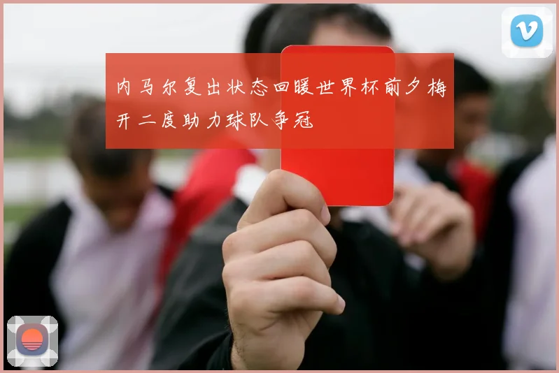 内马尔复出状态回暖世界杯前夕梅开二度助力球队争冠