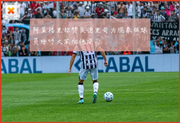 阿莱格里称赞莫德里奇为现象级球员呼吁大家向他学习