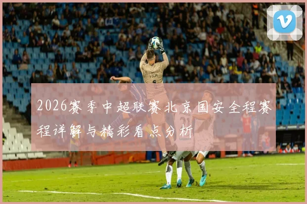 2026赛季中超联赛北京国安全程赛程详解与精彩看点分析