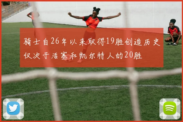 骑士自26年以来取得19胜创造历史仅次于活塞和凯尔特人的20胜