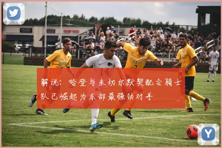 解说：哈登与米切尔默契配合骑士队已崛起为东部最强劲对手