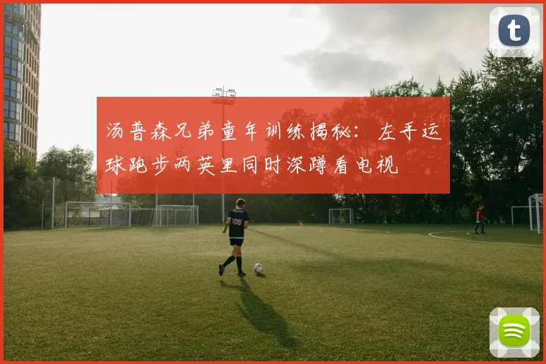 汤普森兄弟童年训练揭秘：左手运球跑步两英里同时深蹲看电视