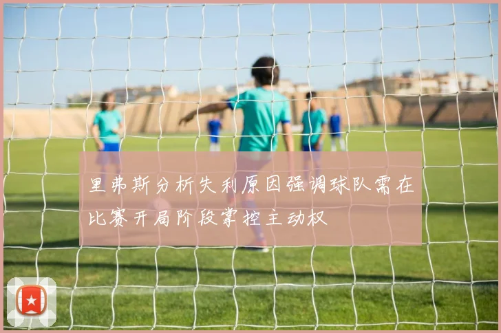 里弗斯分析失利原因强调球队需在比赛开局阶段掌控主动权