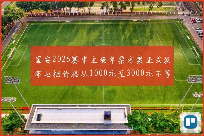 国安2026赛季主场年票方案正式发布七档价格从1000元至3000元不等