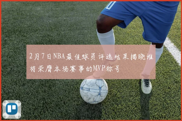 2月7日NBA最佳球员评选结果揭晓谁将荣膺本场赛事的MVP称号