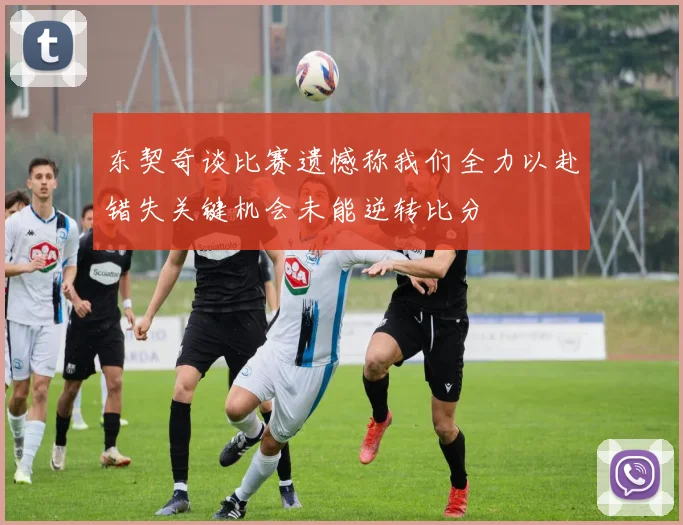 东契奇谈比赛遗憾称我们全力以赴错失关键机会未能逆转比分
