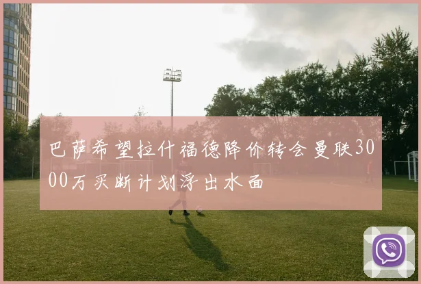 巴萨希望拉什福德降价转会曼联3000万买断计划浮出水面