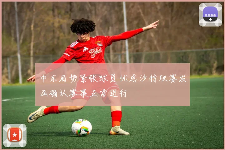 中东局势紧张球员忧虑沙特联赛发函确认赛事正常进行