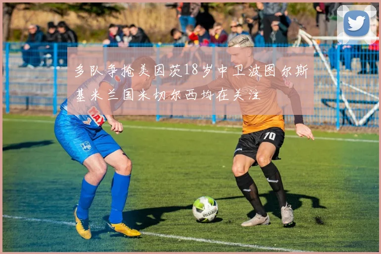 多队争抢美因茨18岁中卫波图尔斯基米兰国米切尔西均在关注