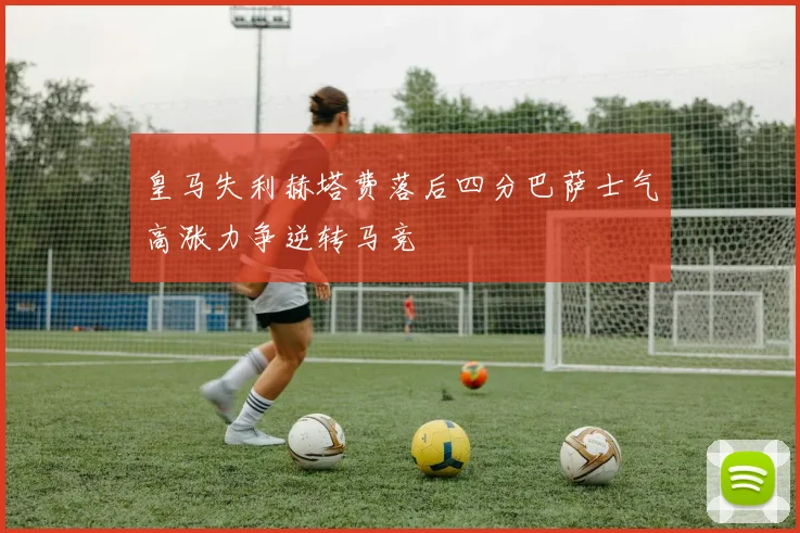 皇马失利赫塔费落后四分巴萨士气高涨力争逆转马竞