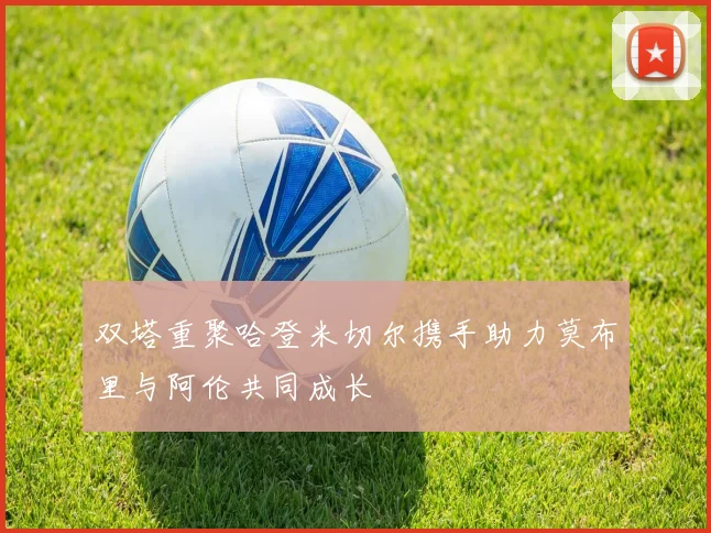 双塔重聚哈登米切尔携手助力莫布里与阿伦共同成长