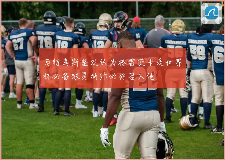 马特乌斯坚定认为格雷茨卡是世界杯必备球员纳帅必将召入他
