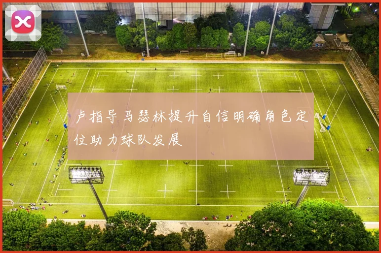 卢指导马瑟林提升自信明确角色定位助力球队发展