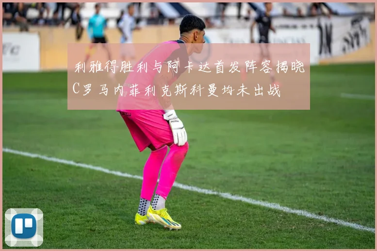 利雅得胜利与阿卡达首发阵容揭晓C罗马内菲利克斯科曼均未出战