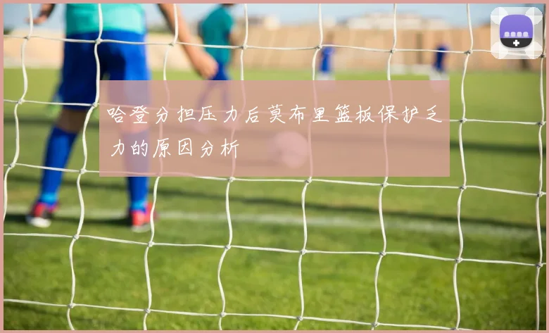 哈登分担压力后莫布里篮板保护乏力的原因分析