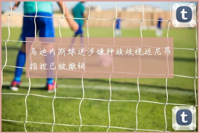乌迪内斯球迷涉嫌种族歧视迈尼昂指控已被撤销