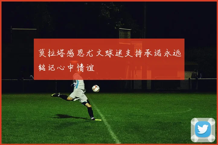莫拉塔感恩尤文球迷支持承诺永远铭记心中情谊