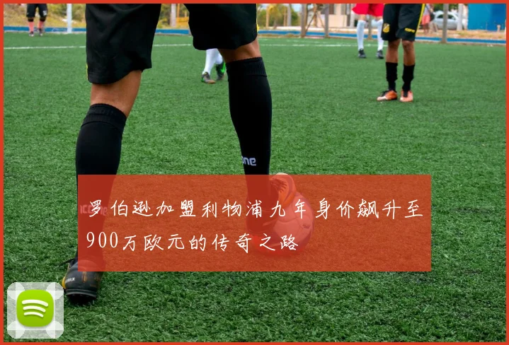 罗伯逊加盟利物浦九年身价飙升至900万欧元的传奇之路