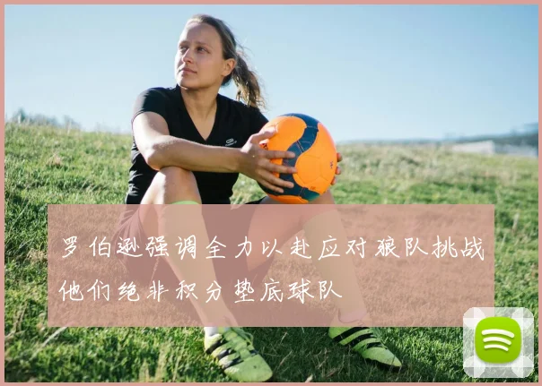 罗伯逊强调全力以赴应对狼队挑战他们绝非积分垫底球队