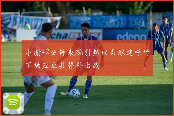 小谢42分钟表现引热议美球迷呼吁下场应让其替补出战