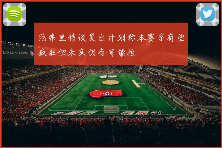 范弗里特谈复出计划称本赛季有些疯狂但未来仍存可能性
