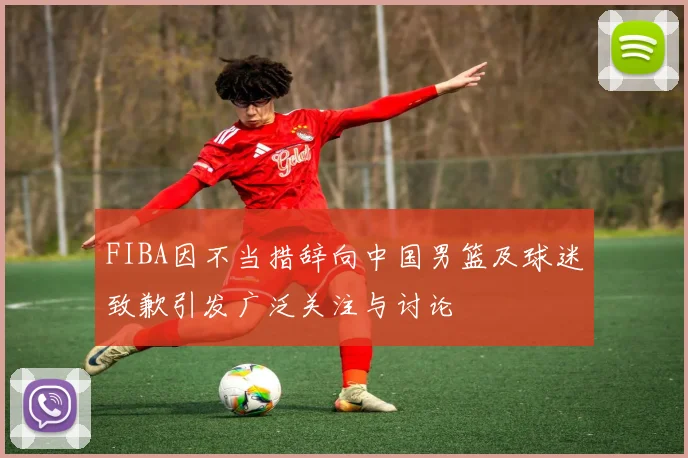 FIBA因不当措辞向中国男篮及球迷致歉引发广泛关注与讨论