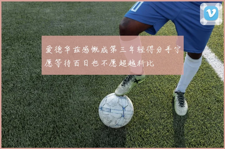 爱德华兹感慨成第三年轻得分手宁愿等待百日也不愿超越科比