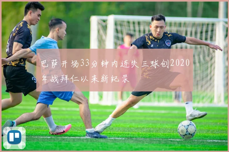 巴萨开场33分钟内连失三球创2020年战拜仁以来新纪录