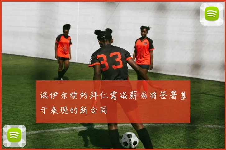 诺伊尔续约拜仁需减薪或将签署基于表现的新合同